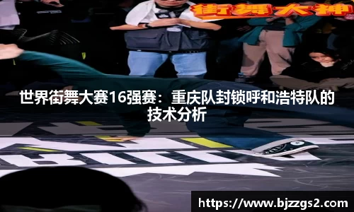 世界街舞大赛16强赛：重庆队封锁呼和浩特队的技术分析