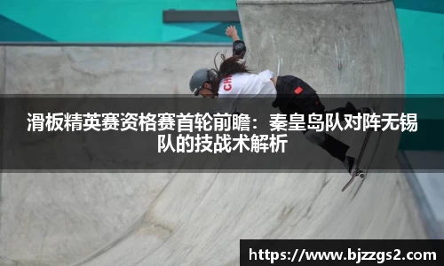 滑板精英赛资格赛首轮前瞻：秦皇岛队对阵无锡队的技战术解析