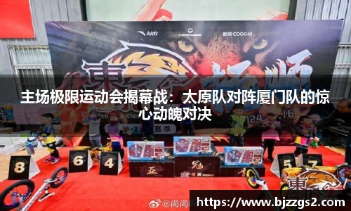 主场极限运动会揭幕战：太原队对阵厦门队的惊心动魄对决