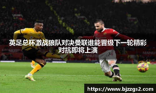 英足总杯激战狼队对决曼联谁能晋级下一轮精彩对抗即将上演
