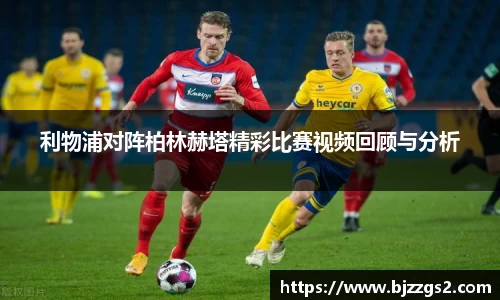 利物浦对阵柏林赫塔精彩比赛视频回顾与分析