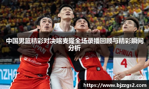 中国男篮精彩对决喀麦隆全场录播回顾与精彩瞬间分析